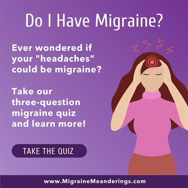 Do I have migraine? Ever wondered if your "headaches" could be migraine? Take our three-question migraine quiz and learn more!